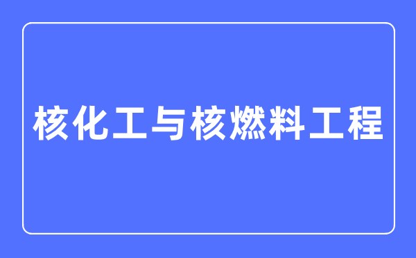 核化工与核燃料工程专业首要学甚么,核化工与核燃料工程专业的失业标的目的和远景阐发