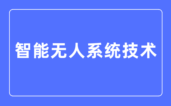 智能无人体系手艺专业首要学甚么,智能无人体系手艺专业的失业标的目的和远景阐发