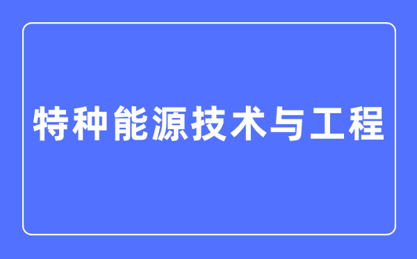 特种动力手艺与工程专业首要学甚么,特种动力手艺与工程专业的失业标的目的和远景阐发