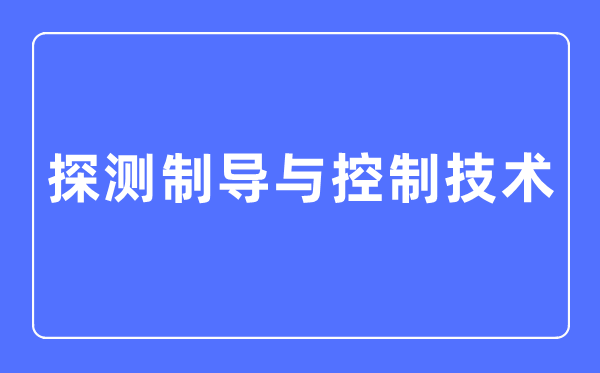 探测制导与节制手艺专业首要学甚么,探测制导与节制手艺专业的失业标的目的和远景阐发