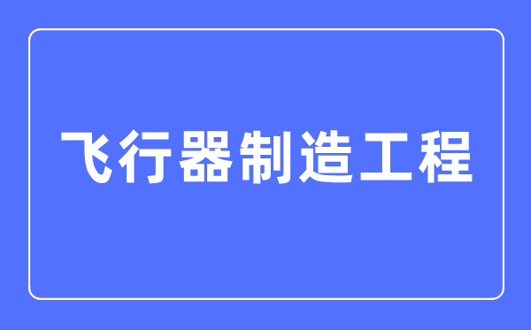 飞翔器制作工程专业首要学甚么,飞翔器制作工程专业的失业标的目的和远景阐发