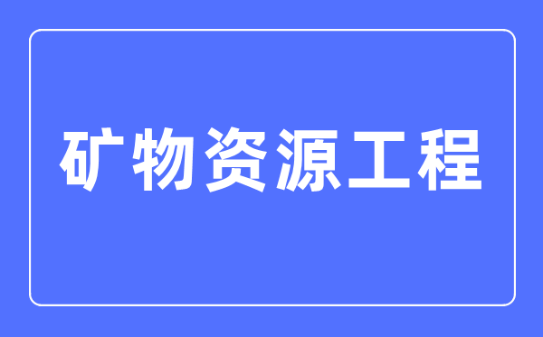 矿物资本工程专业首要学甚么,矿物资本工程专业的失业标的目的和远景阐发