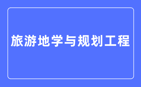 游览地学与打算工程专业首要学甚么,游览地学与打算工程专业的失业标的目的和远景阐发