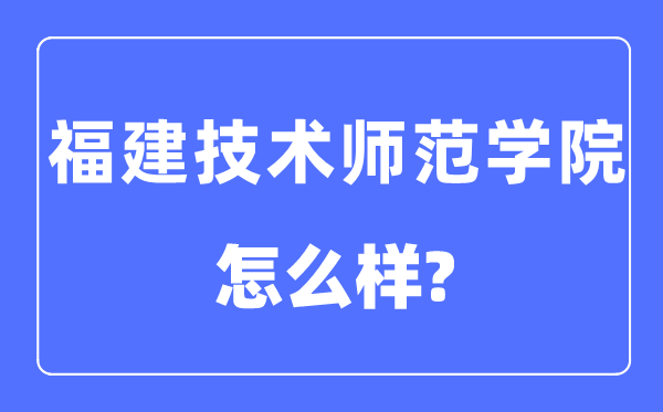 福建手艺师范学院是几本一本仍是二本,福建手艺师范学院怎样样?