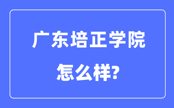 广东培正学院是几本一本仍是二本,广东培正学院怎样样？