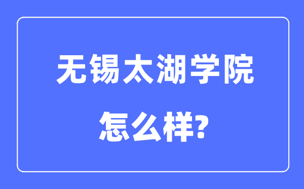 无锡太湖学院是几本一本仍是二本,无锡太湖学院怎样样?