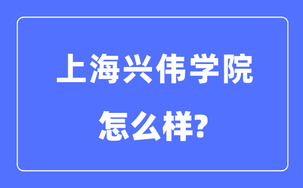 上海兴伟学院是几本一本仍是二本,上海兴伟学院怎样样?