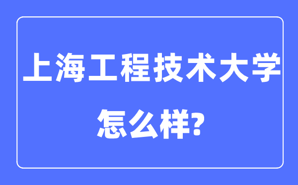 上海工程手艺大学是几本一本仍是二本,上海工程手艺大学怎样样?