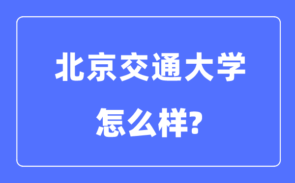 北京交通大学怎样样,北京交通大学最新排名天下第几？