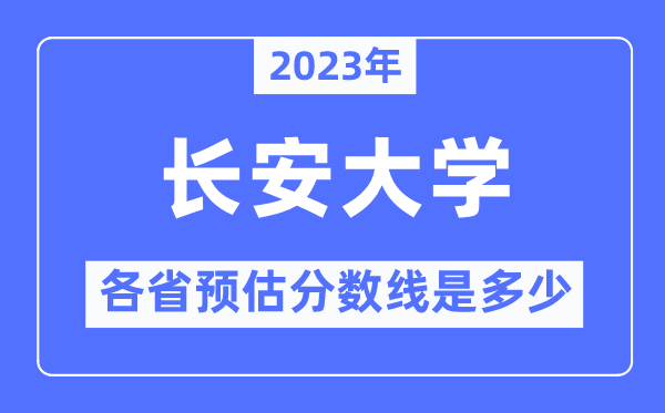 2023年长安大学各省预估分数线是几多,长安大学分数线展望
