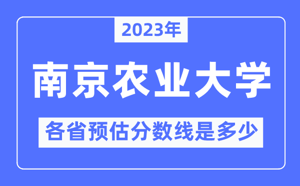 2023年南京农业大学各省预估分数线是几多,南京农业大学分数线展望