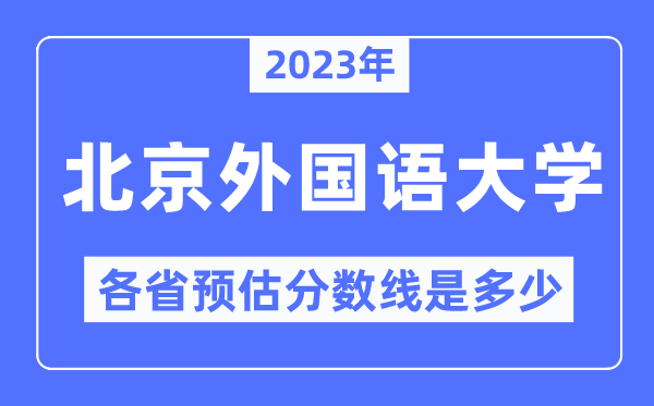 2023年北京本国语大学各省预估分数线是几多,北外分数线展望