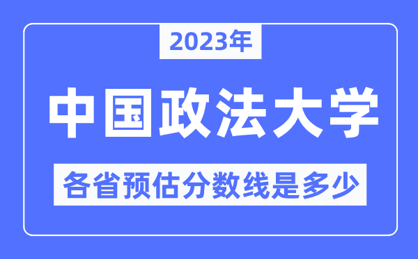 2023年中国政法大学各省预估分数线是几多,中国政法大学分数线展望