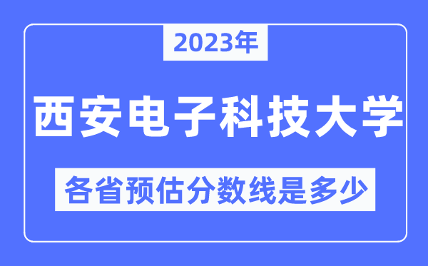 2023年西安电子科技大学各省预估分数线是几多,西安电子科技大学分数线展望