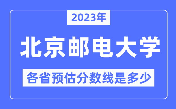 2023年北京邮电大学各省预估分数线是几多,北京邮电大学分数线展望