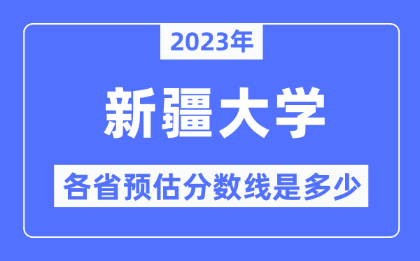 2023年新疆大学各省预估分数线是几多,新疆大学分数线展望