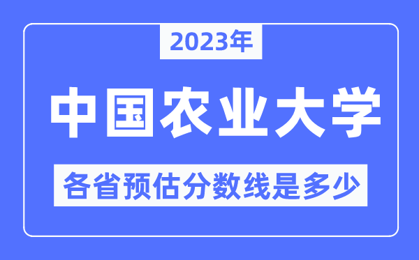 2023年中国农业大学各省预估分数线是几多,中国农业大学分数线展望