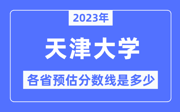2023年天津大学各省预估分数线是几多,天津大学分数线展望