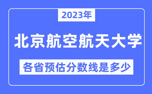 2023年北京航空航天大学各省预估分数线是几多,北京航空航天大学分数线展望