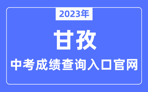 2023年甘孜中考绩绩查问进口官网（//jyj.gzz.gov.cn/）