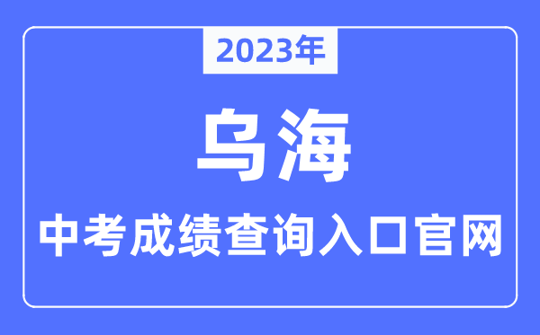 2023年乌海中考绩绩查问进口官网（//jyj.wuhai.gov.cn/）