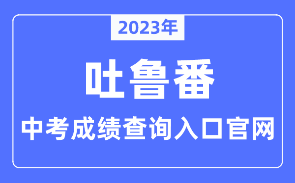 2023年吐鲁番中考绩绩查问进口官网（//www.tlf.gov.cn/）