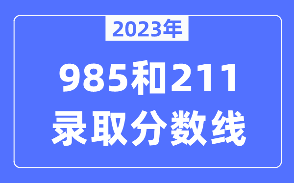 2023年985和211登科分数线,通俗上211大学须要几多分？