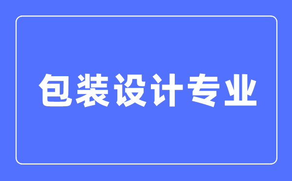 包装设想专业首要学甚么,包装设想专业的失业标的目的和远景阐发