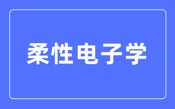 柔性电子学专业首要学甚么,柔性电子学专业的失业标的目的和远景阐发