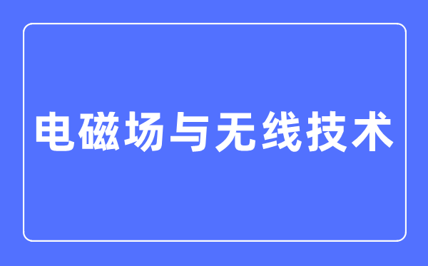 电磁场与无线手艺专业首要学甚么,电磁场与无线手艺专业的失业标的目的和远景阐发