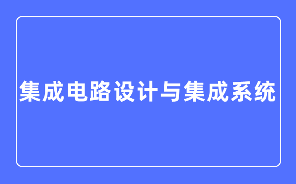 集成电路设想与集成体系专业首要学甚么,集成电路设想与集成体系专业的失业标的目的和远景阐发