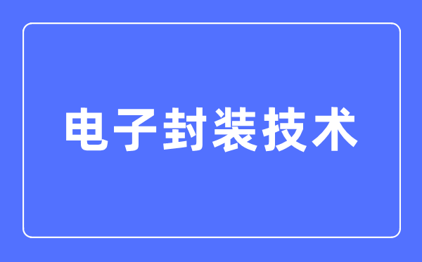 电子封装手艺专业首要学甚么,电子封装手艺专业的失业标的目的和远景阐发