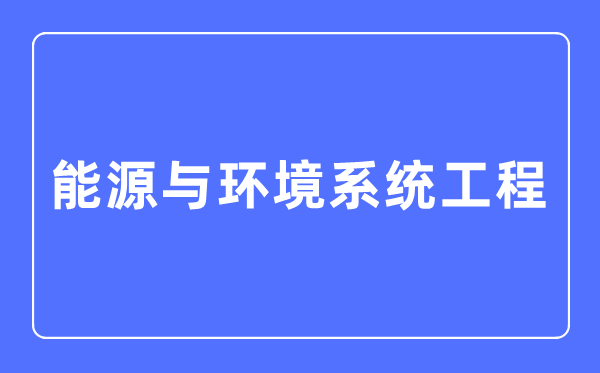 能源与环境体系工程专业首要学甚么,能源与环境体系工程专业的失业标的目的和远景阐发