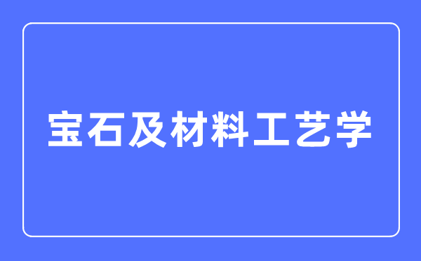 宝石及资料工艺学专业首要学甚么,宝石及资料工艺学专业的失业标的目的和远景阐发