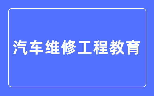 汽车维修工程教导专业首要学甚么,汽车维修工程教导专业的失业标的目的和远景阐发