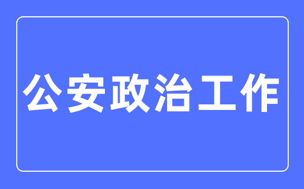 公安政治任务专业首要学甚么,公安政治任务专业的失业标的目的和远景阐发