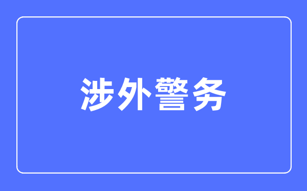 涉外警务专业首要学甚么,涉外警务专业的失业标的目的和远景阐发