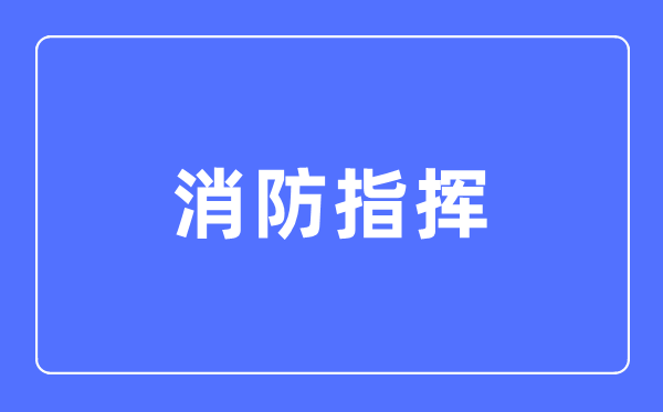 消防批示专业首要学甚么,消防批示专业的失业标的目的和远景阐发