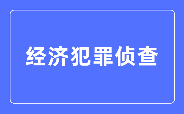 经济犯法侦察专业首要学甚么,经济犯法侦察专业的失业标的目的和远景阐发