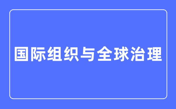 国际构造与环球管理专业首要学甚么,国际构造与环球管理专业的失业标的目的和远景阐发