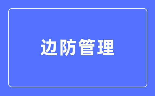 边防办理专业首要学甚么,边防办理专业的失业标的目的和远景阐发