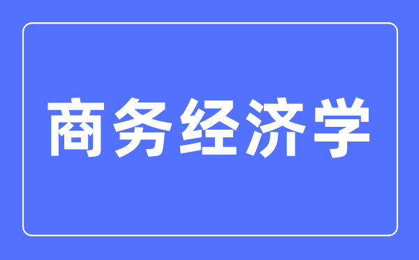 商务经济学专业首要学甚么,商务经济学专业的失业标的目的和远景阐发