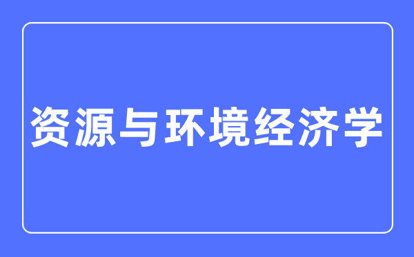 资本与环境经济学专业首要学甚么,资本与环境经济学专业的失业标的目的和远景阐发