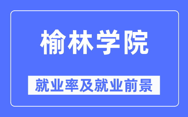 榆林学院失业率及失业远景怎样样,好失业吗？
