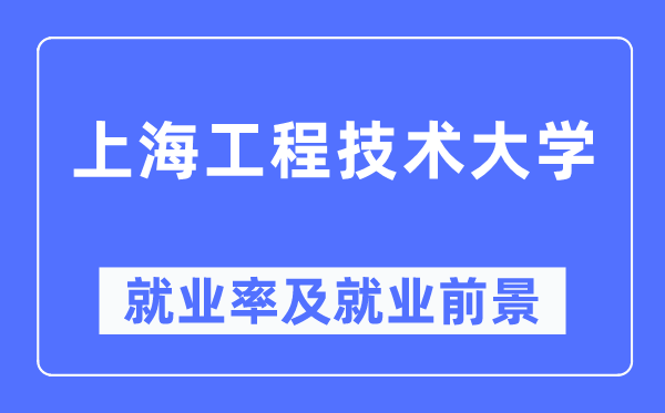 上海工程手艺大学失业率及失业远景怎样样,好失业吗？