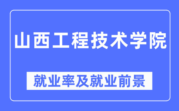 山西工程手艺学院失业率及失业远景怎样样,好失业吗?