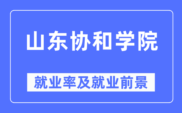 山东协和学院失业率及失业远景怎样样,好失业吗?