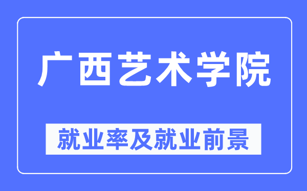 广西艺术学院失业率及失业远景怎样样,好失业吗?