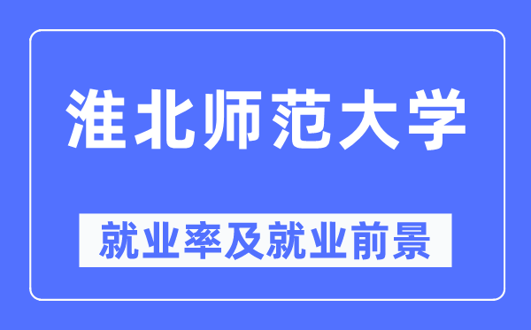 淮北师范大学失业率及失业远景怎样样,好失业吗？