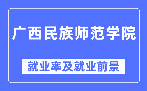 广西民族师范学院失业率及失业远景怎样样,好失业吗？